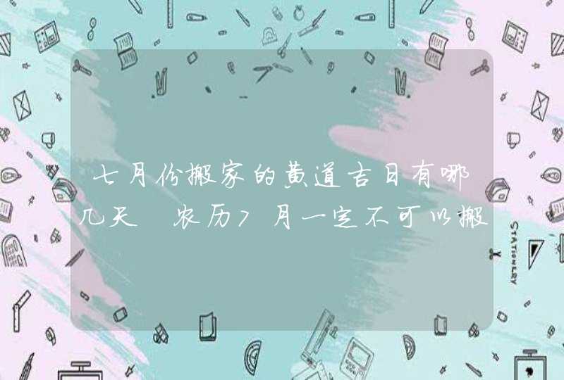 七月份搬家的黄道吉日有哪几天 农历7月一定不可以搬家吗